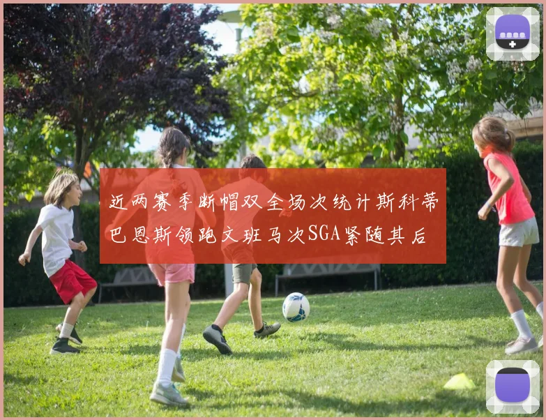 近两赛季断帽双全场次统计斯科蒂巴恩斯领跑文班马次SGA紧随其后