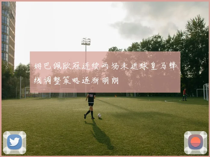 姆巴佩欧冠连续两场未进球皇马锋线调整策略逐渐明朗