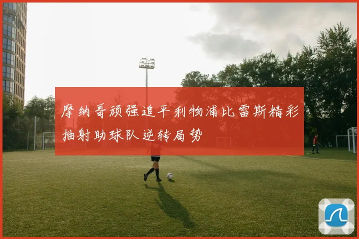 摩纳哥顽强追平利物浦比雷斯精彩抽射助球队逆转局势