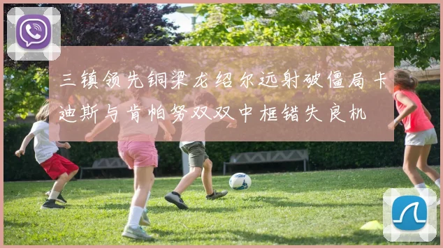 三镇领先铜梁龙绍尔远射破僵局卡迪斯与肯帕努双双中框错失良机