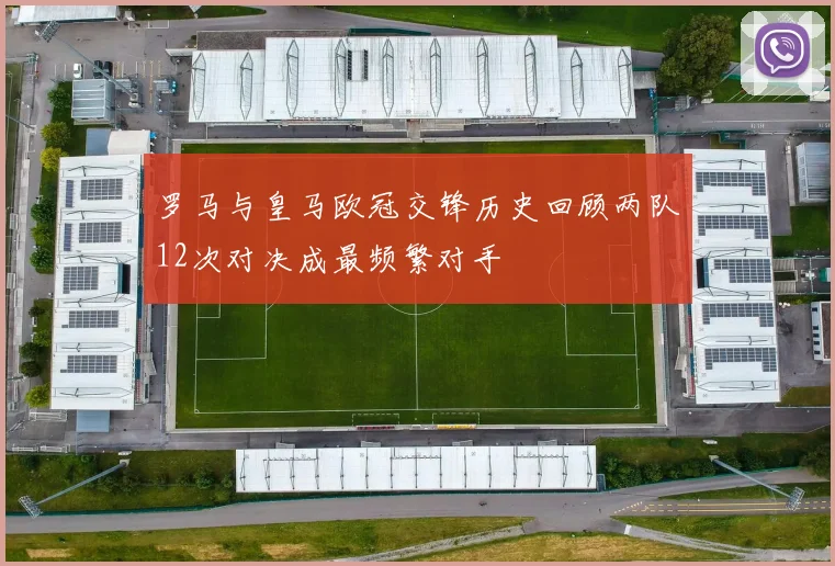 罗马与皇马欧冠交锋历史回顾两队12次对决成最频繁对手