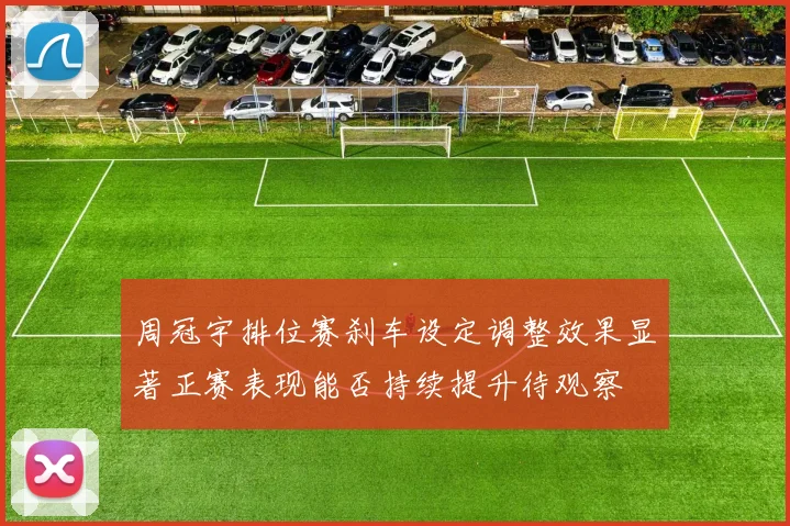 周冠宇排位赛刹车设定调整效果显著正赛表现能否持续提升待观察