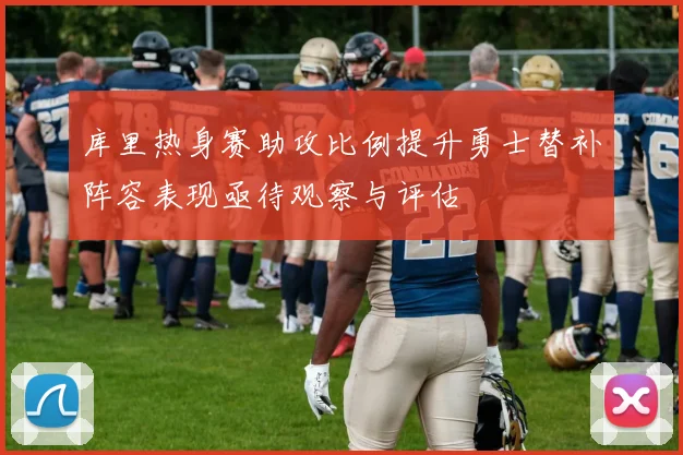 库里热身赛助攻比例提升勇士替补阵容表现亟待观察与评估