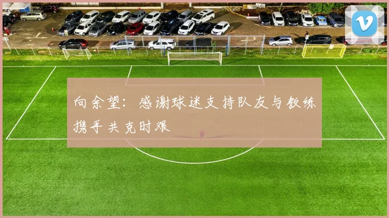向余望：感谢球迷支持队友与教练携手共克时艰